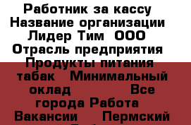 Работник за кассу › Название организации ­ Лидер Тим, ООО › Отрасль предприятия ­ Продукты питания, табак › Минимальный оклад ­ 22 400 - Все города Работа » Вакансии   . Пермский край,Добрянка г.
